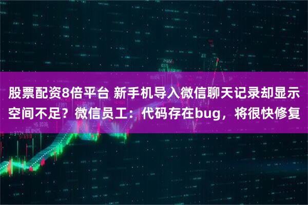 股票配资8倍平台 新手机导入微信聊天记录却显示空间不足？微信员工：代码存在bug，将很快修复