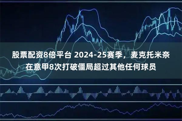 股票配资8倍平台 2024-25赛季，麦克托米奈在意甲8次打破僵局超过其他任何球员