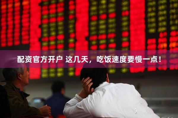 配资官方开户 这几天，吃饭速度要慢一点！