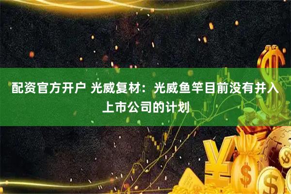 配资官方开户 光威复材：光威鱼竿目前没有并入上市公司的计划