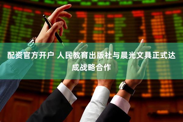 配资官方开户 人民教育出版社与晨光文具正式达成战略合作