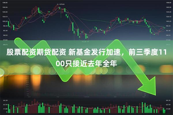 股票配资期货配资 新基金发行加速，前三季度1100只接近去年全年