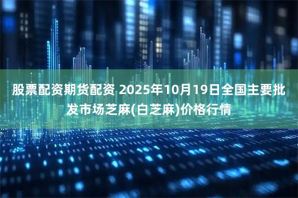 股票配资期货配资 2025年10月19日全国主要批发市场芝麻(白芝麻)价格行情