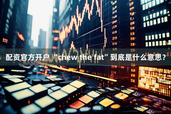 配资官方开户 “chew the fat”到底是什么意思？