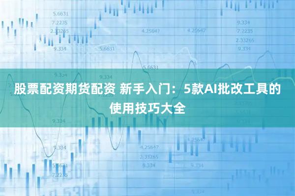 股票配资期货配资 新手入门：5款AI批改工具的使用技巧大全