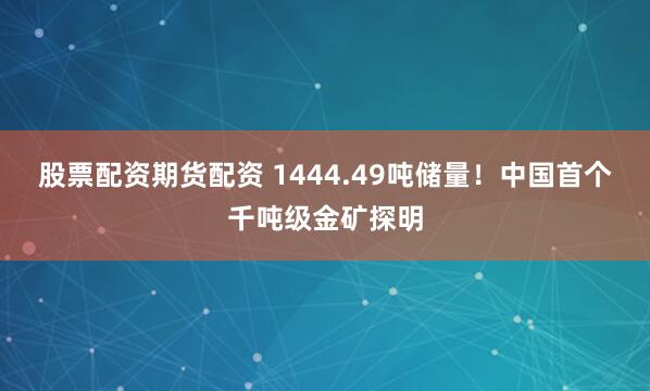 股票配资期货配资 1444.49吨储量！中国首个千吨级金矿探明