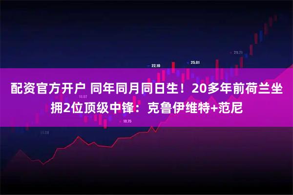 配资官方开户 同年同月同日生！20多年前荷兰坐拥2位顶级中锋：克鲁伊维特+范尼