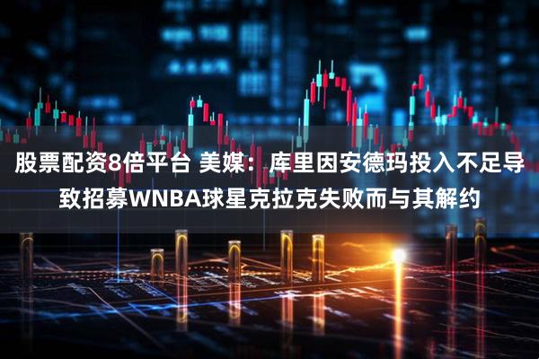 股票配资8倍平台 美媒：库里因安德玛投入不足导致招募WNBA球星克拉克失败而与其解约