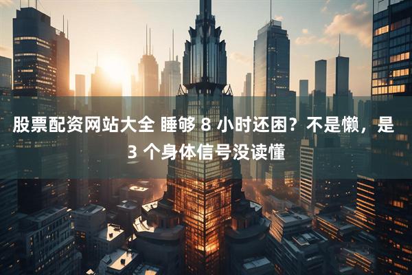 股票配资网站大全 睡够 8 小时还困？不是懒，是 3 个身体信号没读懂
