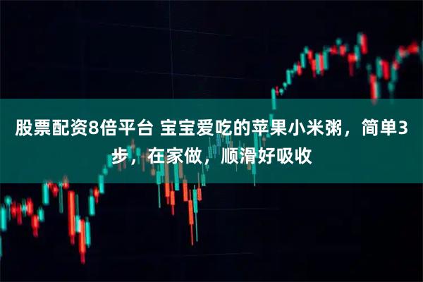 股票配资8倍平台 宝宝爱吃的苹果小米粥，简单3步，在家做，顺滑好吸收