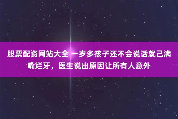 股票配资网站大全 一岁多孩子还不会说话就己满嘴烂牙，医生说出原因让所有人意外