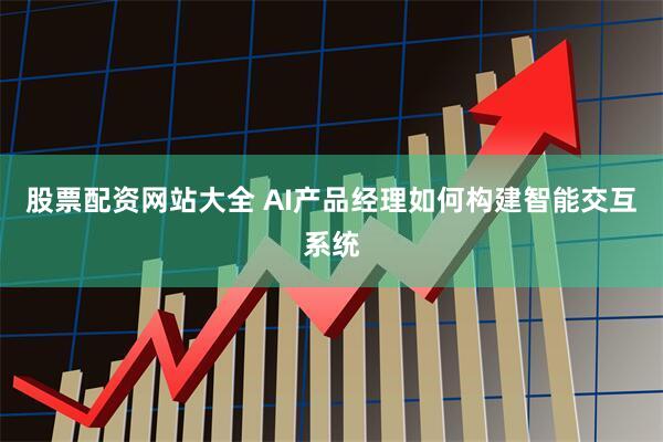 股票配资网站大全 AI产品经理如何构建智能交互系统