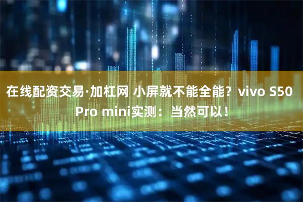 在线配资交易·加杠网 小屏就不能全能？vivo S50 Pro mini实测：当然可以！