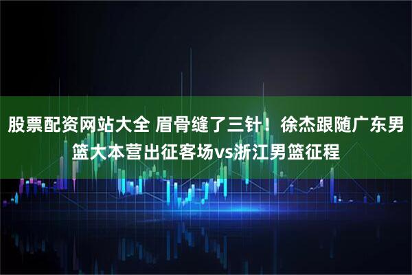 股票配资网站大全 眉骨缝了三针！徐杰跟随广东男篮大本营出征客场vs浙江男篮征程