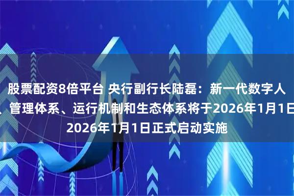 股票配资8倍平台 央行副行长陆磊：新一代数字人民币计量框架、管理体系、运行机制和生态体系将于2026年1月1日正式启动实施
