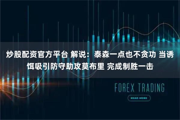 炒股配资官方平台 解说：泰森一点也不贪功 当诱饵吸引防守助攻莫布里 完成制胜一击