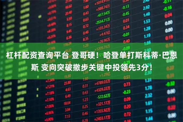 杠杆配资查询平台 登哥硬！哈登单打斯科蒂·巴恩斯 变向突破撤步关键中投领先3分！