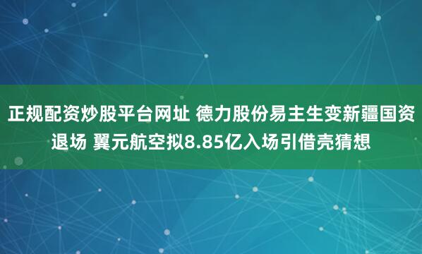 正规配资炒股平台网址 德力股份易主生变新疆国资退场 翼元航空拟8.85亿入场引借壳猜想
