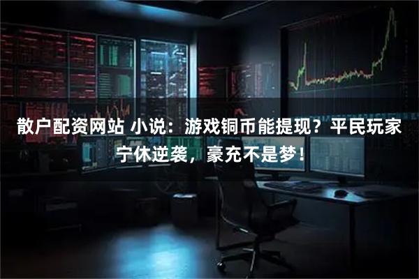 散户配资网站 小说：游戏铜币能提现？平民玩家宁休逆袭，豪充不是梦！