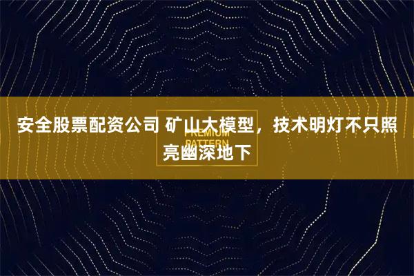 安全股票配资公司 矿山大模型，技术明灯不只照亮幽深地下