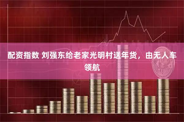 配资指数 刘强东给老家光明村送年货，由无人车领航