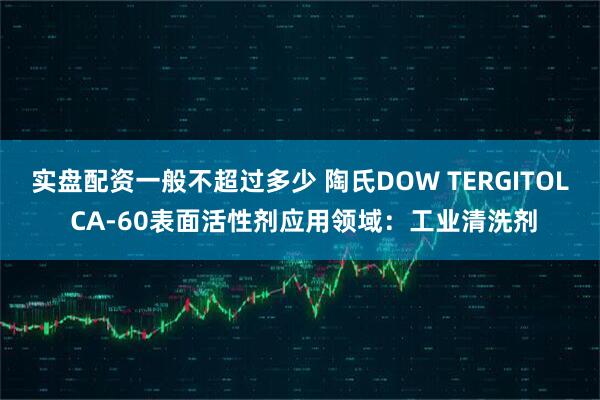 实盘配资一般不超过多少 陶氏DOW TERGITOL CA-60表面活性剂应用领域：工业清洗剂