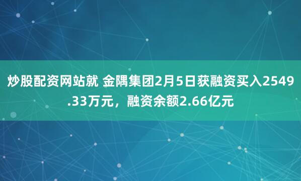 炒股配资网站就 金隅集团2月5日获融资买入2549.33万元，融资余额2.66亿元