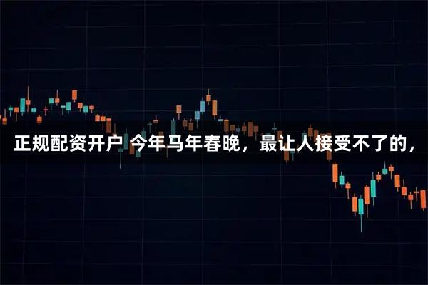 正规配资开户 今年马年春晚，最让人接受不了的，