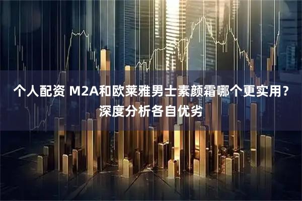 个人配资 M2A和欧莱雅男士素颜霜哪个更实用？深度分析各自优劣