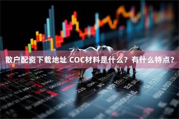散户配资下载地址 COC材料是什么？有什么特点？
