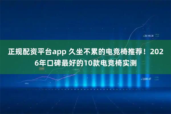 正规配资平台app 久坐不累的电竞椅推荐！2026年口碑最好的10款电竞椅实测