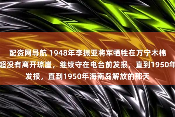 配资网导航 1948年李振亚将军牺牲在万宁木棉树下，他的妻子王超没有离开琼崖，继续守在电台前发报，直到1950年海南岛解放的那天