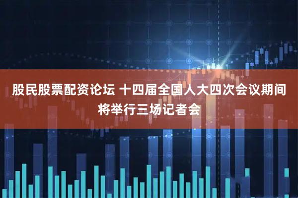 股民股票配资论坛 十四届全国人大四次会议期间将举行三场记者会