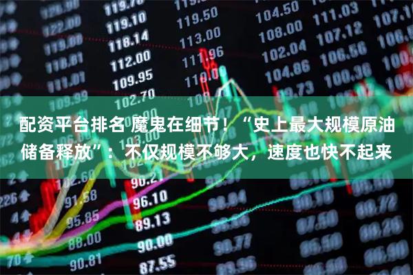 配资平台排名 魔鬼在细节！“史上最大规模原油储备释放”：不仅规模不够大，速度也快不起来