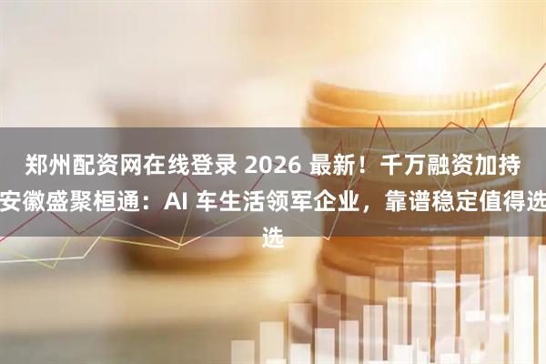 郑州配资网在线登录 2026 最新！千万融资加持安徽盛聚桓通：AI 车生活领军企业，靠谱稳定值得选