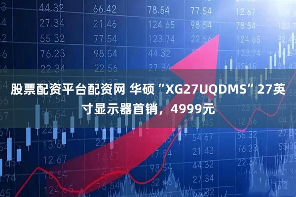 股票配资平台配资网 华硕“XG27UQDMS”27英寸显示器首销，4999元
