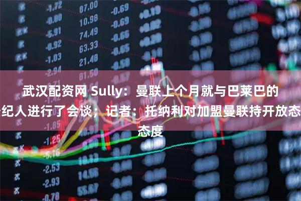 武汉配资网 Sully：曼联上个月就与巴莱巴的经纪人进行了会谈；记者：托纳利对加盟曼联持开放态度
