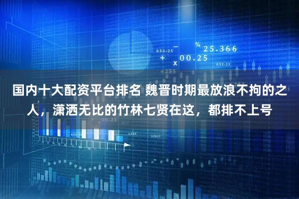 国内十大配资平台排名 魏晋时期最放浪不拘的之人，潇洒无比的竹林七贤在这，都排不上号