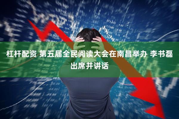 杠杆配资 第五届全民阅读大会在南昌举办 李书磊出席并讲话