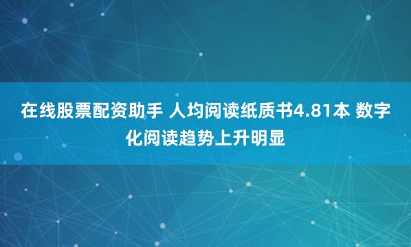 在线股票配资助手 人均阅读纸质书4.81本 数字化阅读趋势上升明显
