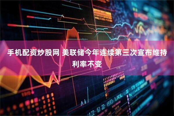 手机配资炒股网 美联储今年连续第三次宣布维持利率不变