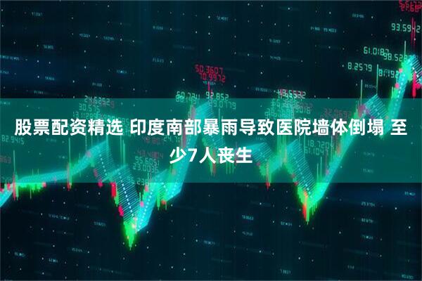 股票配资精选 印度南部暴雨导致医院墙体倒塌 至少7人丧生